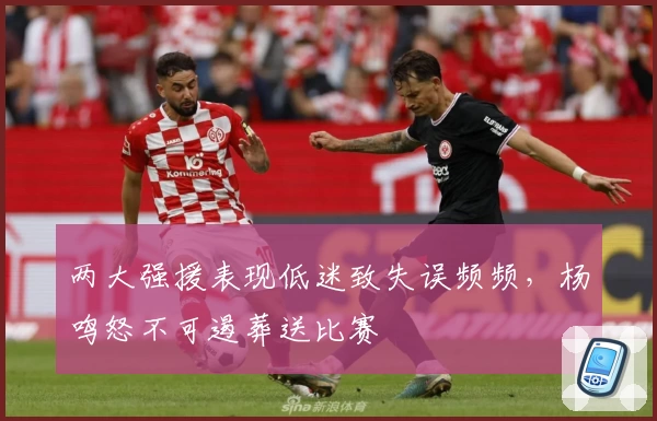 两大强援表现低迷致失误频频，杨鸣怒不可遏葬送比赛