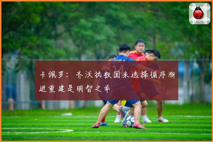 卡佩罗:齐沃执教国米选择循序渐进重建是明智之举