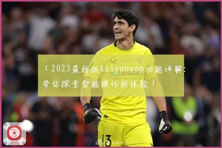 「2023最新版kaiyunapp功能详解：带你探索智能操作新体验」