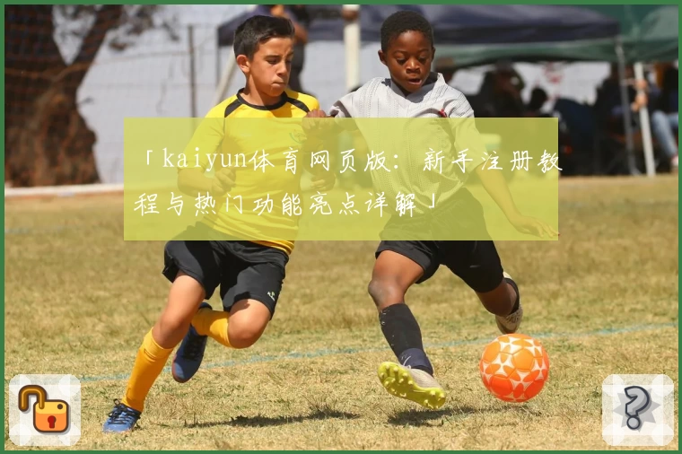 「kaiyun体育网页版：新手注册教程与热门功能亮点详解」