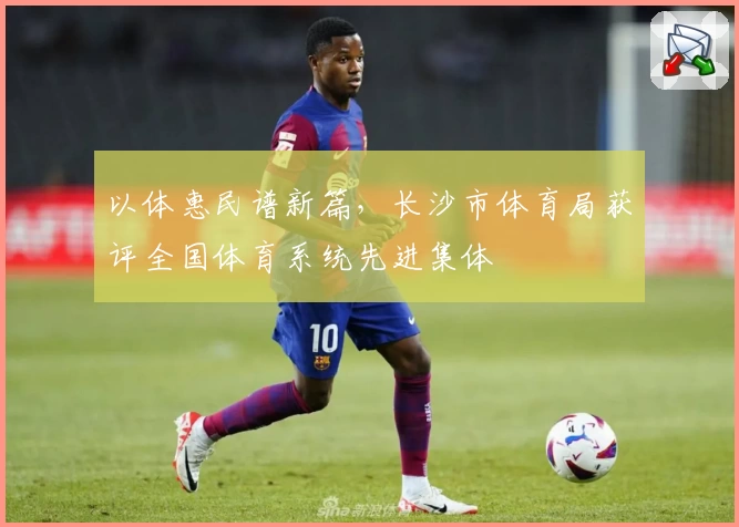 以体惠民谱新篇，长沙市体育局获评全国体育系统先进集体
