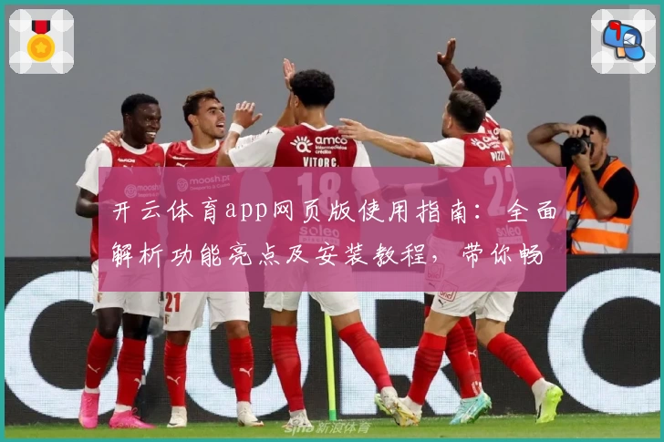 开云体育app网页版使用指南：全面解析功能亮点及安装教程，带你畅享沉浸式运动体验