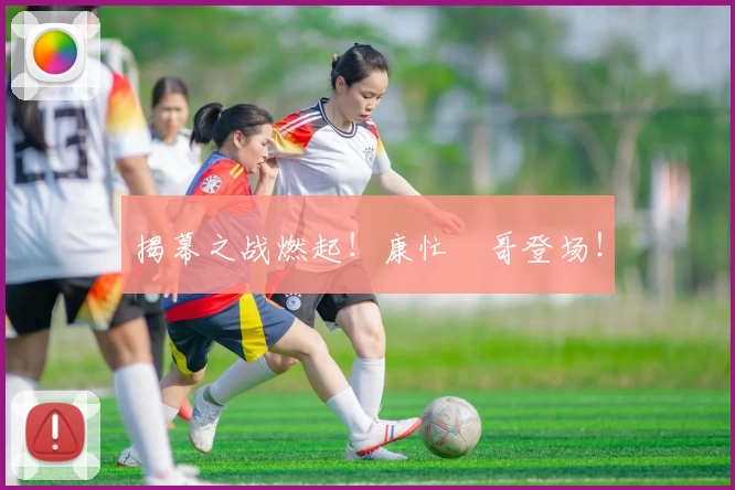 揭幕之战燃起！康忙囧哥登场！