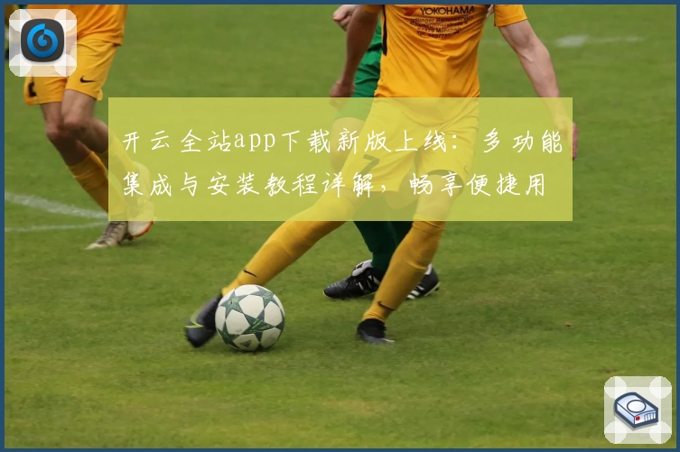 开云全站app下载新版上线：多功能集成与安装教程详解，畅享便捷用户体验