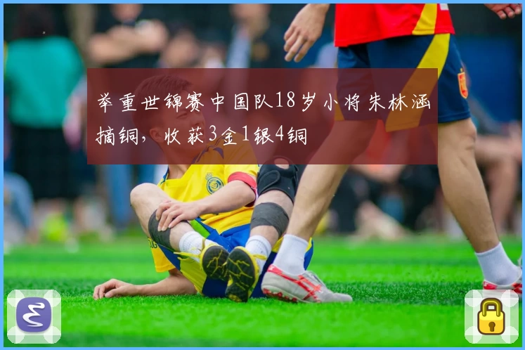 举重世锦赛中国队18岁小将朱林涵摘铜，收获3金1银4铜