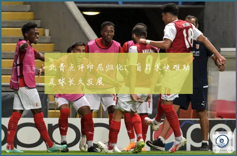 北青点评印尼归化：盲目求快难助足球长久发展