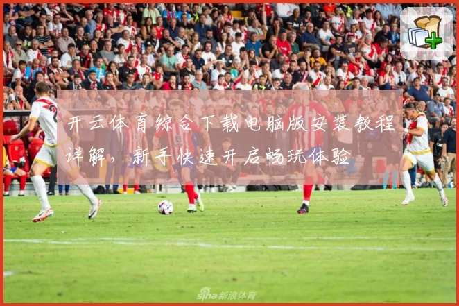 开云体育综合下载电脑版安装教程详解,新手快速开启畅玩体验