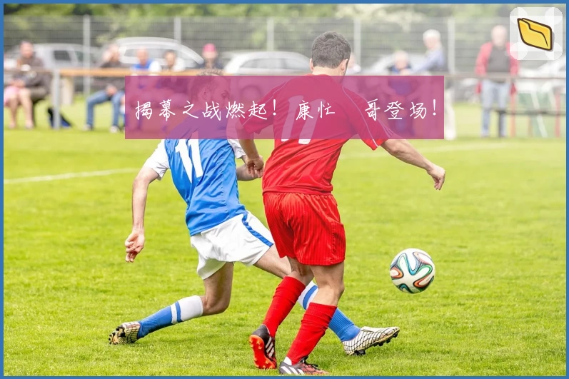 揭幕之战燃起！康忙囧哥登场！