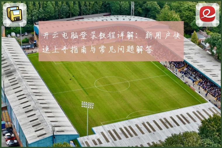 开云电脑登录教程详解：新用户快速上手指南与常见问题解答