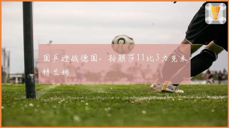 国乒迎战德国，孙颖莎11比3力克米特兰姆