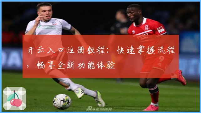 开云入口注册教程：快速掌握流程，畅享全新功能体验