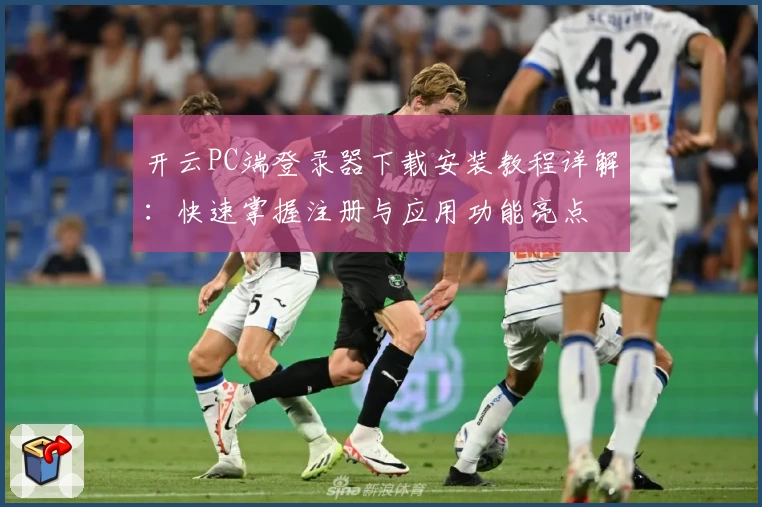 开云PC端登录器下载安装教程详解：快速掌握注册与应用功能亮点