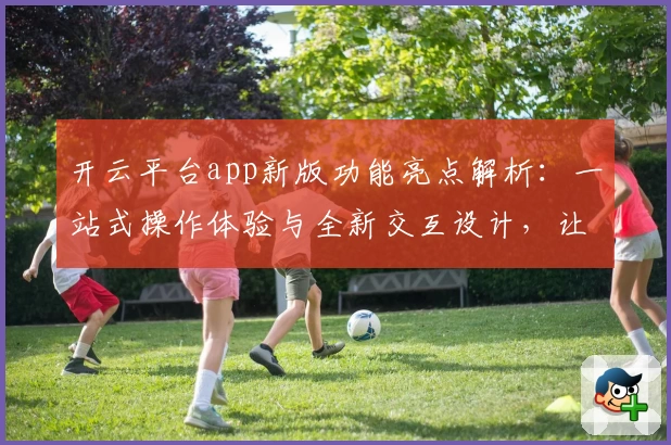 开云平台app新版功能亮点解析:一站式操作体验与全新交互设计,让使用更便捷