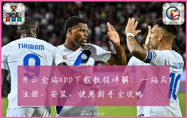 开云全站app下载教程详解：一站式注册、安装、使用新手全攻略