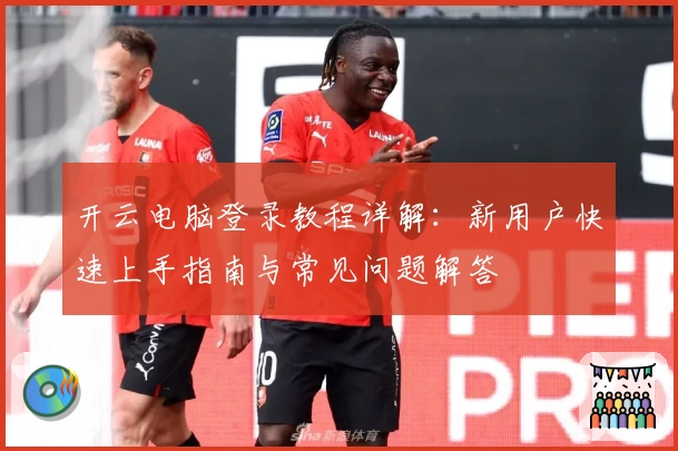 开云电脑登录教程详解：新用户快速上手指南与常见问题解答
