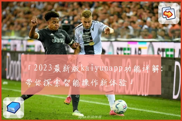 「2023最新版kaiyunapp功能详解：带你探索智能操作新体验」