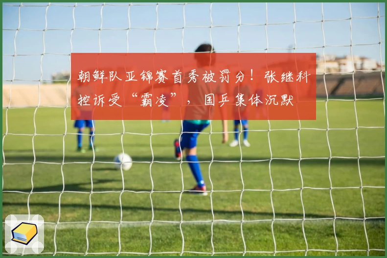 朝鲜队亚锦赛首秀被罚分！张继科控诉受“霸凌”，国乒集体沉默