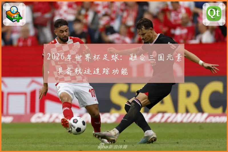 2026年世界杯足球：融合三国元素，具备轨迹追踪功能