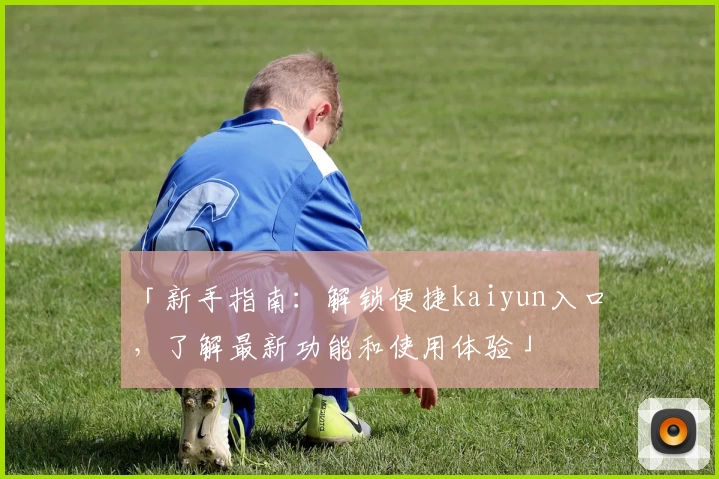 「新手指南：解锁便捷kaiyun入口，了解最新功能和使用体验」