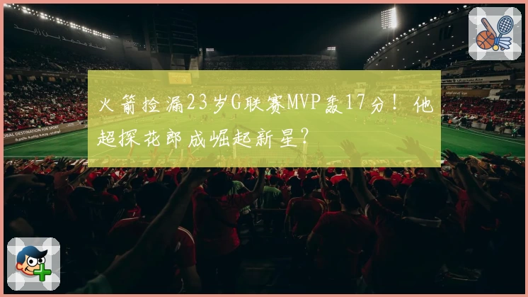 火箭捡漏23岁G联赛MVP轰17分！他超探花郎成崛起新星？