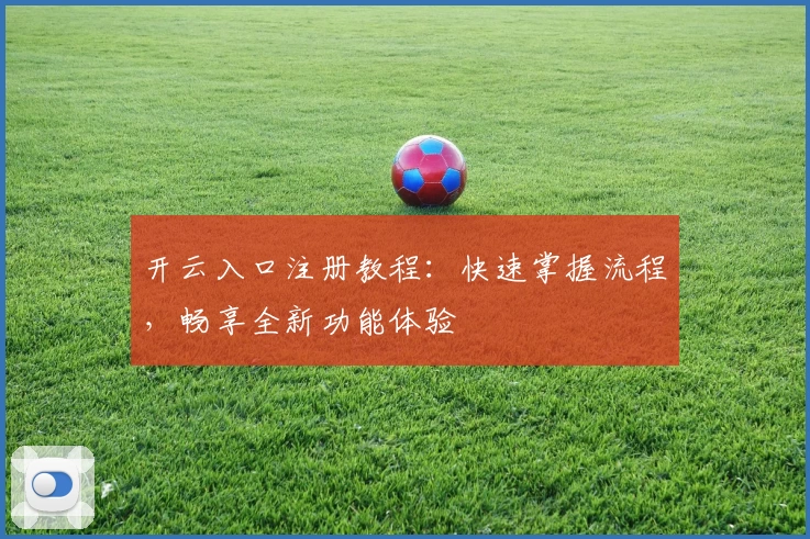 开云入口注册教程:快速掌握流程,畅享全新功能体验