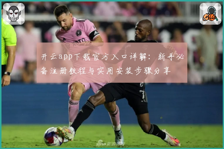开云app下载官方入口详解:新手必备注册教程与实用安装步骤分享