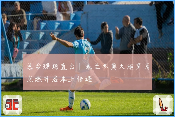 总台现场直击丨米兰冬奥火炬罗马点燃开启本土传递