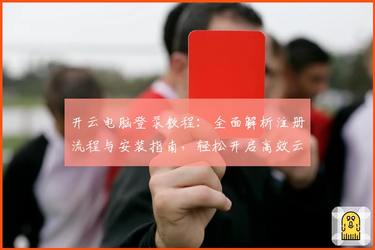 开云电脑登录教程：全面解析注册流程与安装指南，轻松开启高效云端办公体验