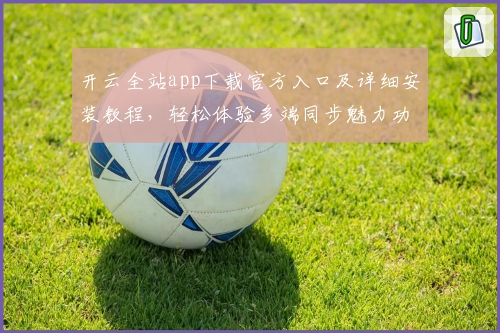 开云全站app下载官方入口及详细安装教程，轻松体验多端同步魅力功能