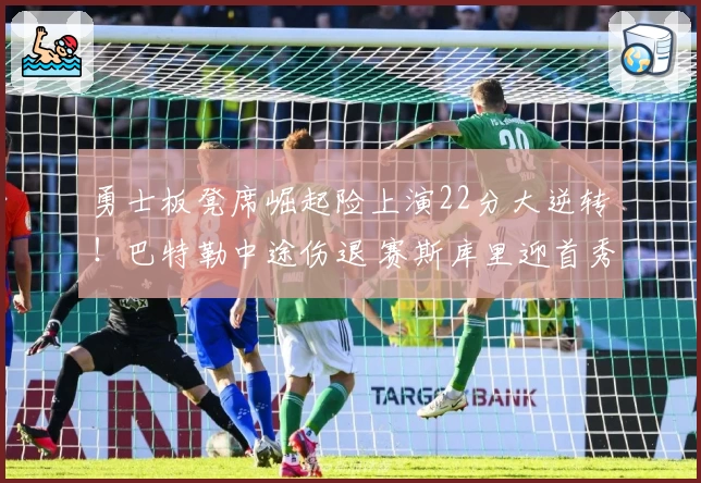 勇士板凳席崛起险上演22分大逆转！巴特勒中途伤退 赛斯库里迎首秀斩14分