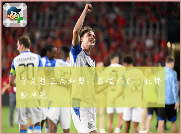 李炎哲正式加盟，启程广东，杜锋盼冲冠