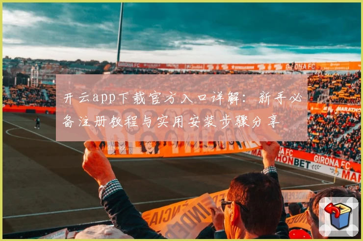 开云app下载官方入口详解：新手必备注册教程与实用安装步骤分享