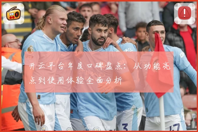 开云平台年度口碑盘点：从功能亮点到使用体验全面分析