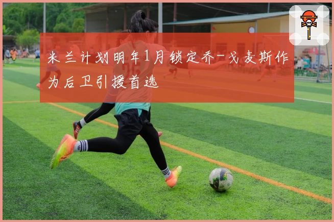 米兰计划明年1月锁定乔-戈麦斯作为后卫引援首选