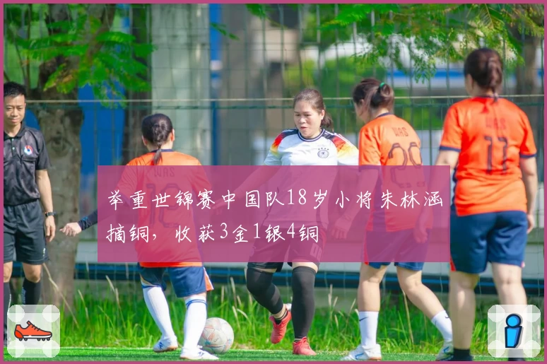 举重世锦赛中国队18岁小将朱林涵摘铜，收获3金1银4铜