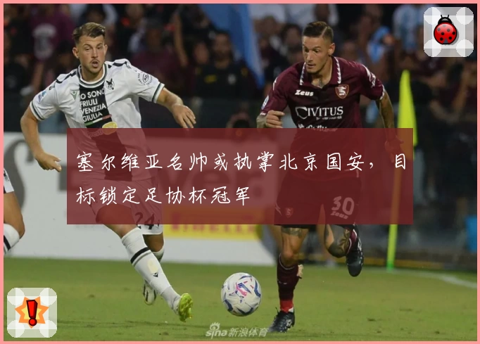 塞尔维亚名帅或执掌北京国安，目标锁定足协杯冠军