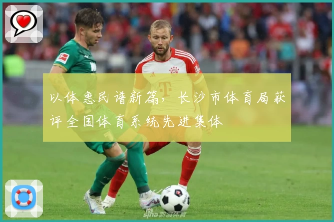 以体惠民谱新篇，长沙市体育局获评全国体育系统先进集体