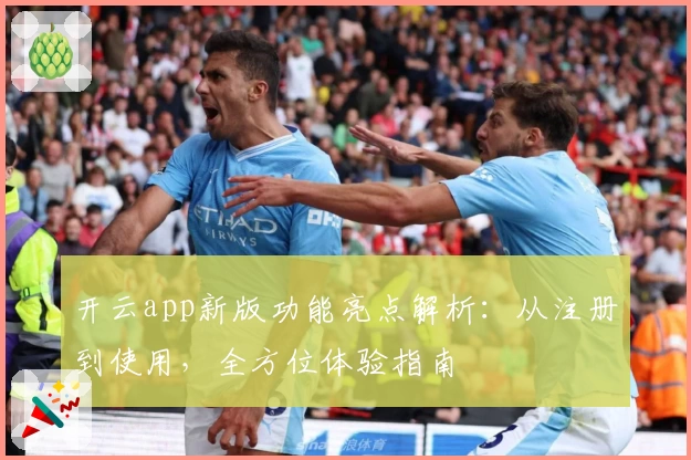 开云app新版功能亮点解析：从注册到使用，全方位体验指南