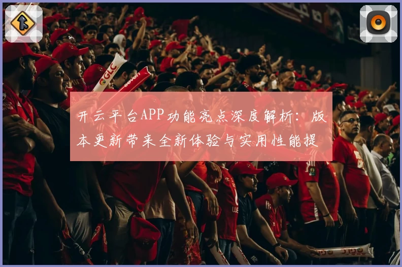 开云平台APP功能亮点深度解析：版本更新带来全新体验与实用性能提升