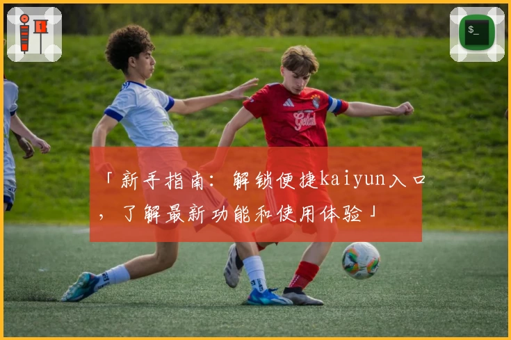 「新手指南：解锁便捷kaiyun入口，了解最新功能和使用体验」
