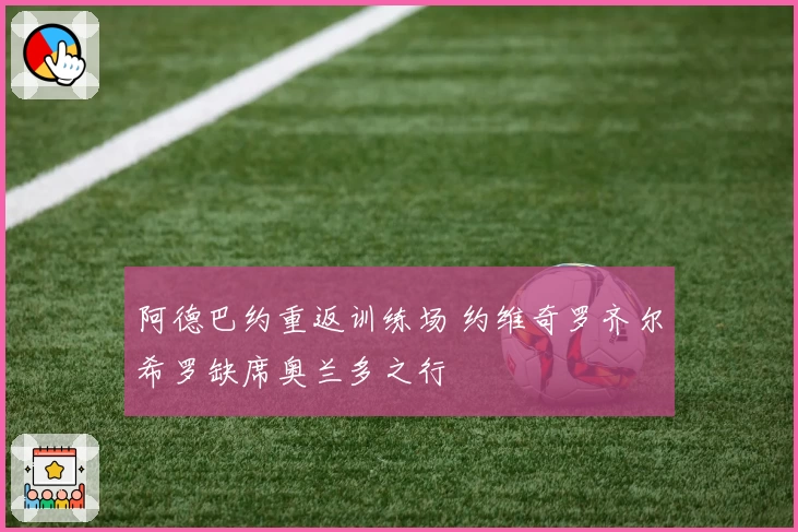 阿德巴约重返训练场 约维奇罗齐尔希罗缺席奥兰多之行