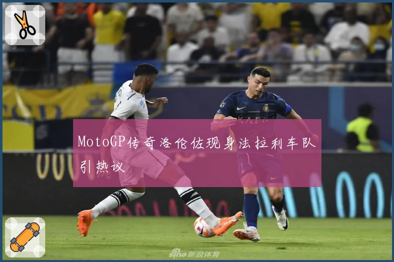 MotoGP传奇洛伦佐现身法拉利车队引热议